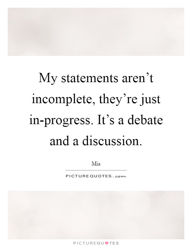 My statements aren't incomplete, they're just in-progress. It's a debate and a discussion Picture Quote #1