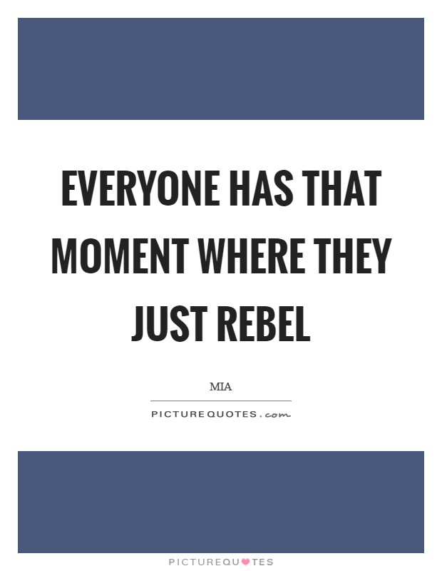 Everyone has that moment where they just rebel Picture Quote #1