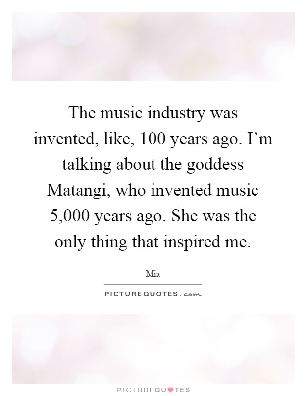 The music industry was invented, like, 100 years ago. I'm talking about the goddess Matangi, who invented music 5,000 years ago. She was the only thing that inspired me Picture Quote #1