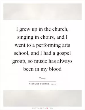 I grew up in the church, singing in choirs, and I went to a performing arts school, and I had a gospel group, so music has always been in my blood Picture Quote #1