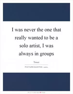 I was never the one that really wanted to be a solo artist, I was always in groups Picture Quote #1