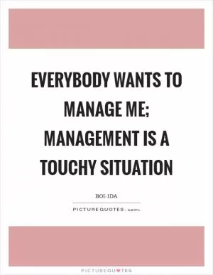 Everybody wants to manage me; management is a touchy situation Picture Quote #1