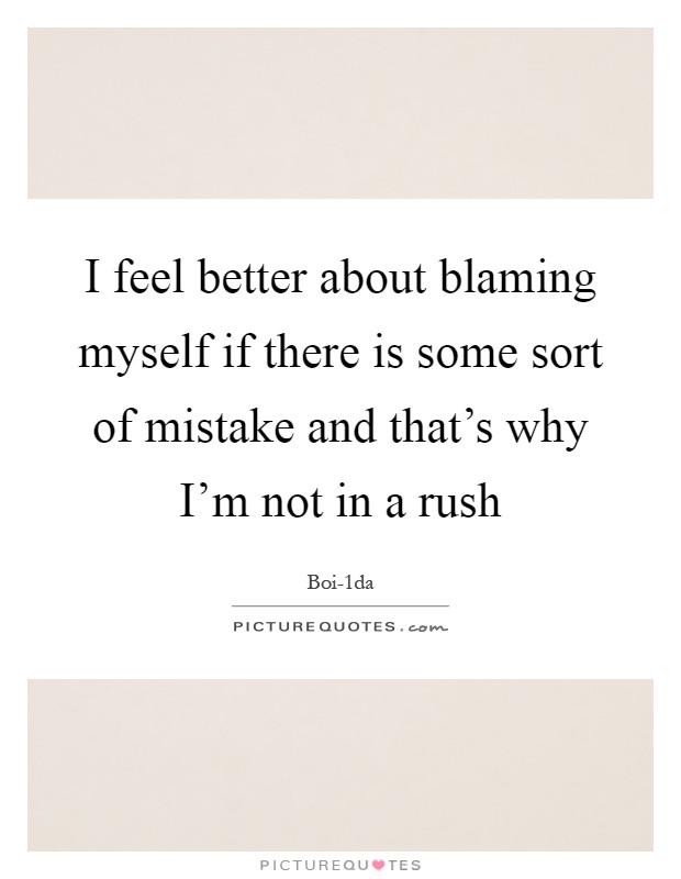 I feel better about blaming myself if there is some sort of mistake and that's why I'm not in a rush Picture Quote #1