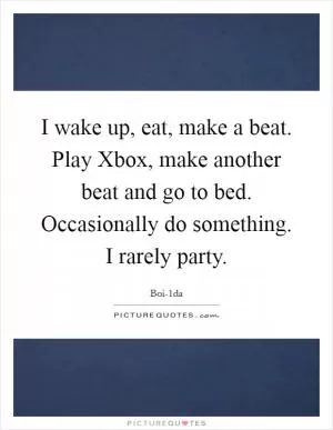 I wake up, eat, make a beat. Play Xbox, make another beat and go to bed. Occasionally do something. I rarely party Picture Quote #1