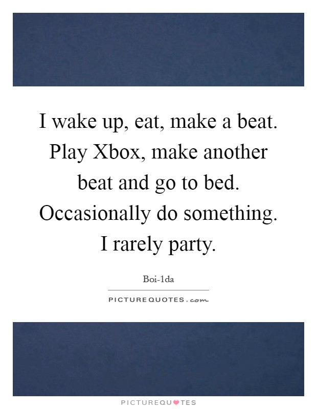 I wake up, eat, make a beat. Play Xbox, make another beat and go to bed. Occasionally do something. I rarely party Picture Quote #1