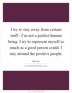 I try to stay away from certain stuff - I’m not a perfect human being. I try to represent myself as much as a good person could. I stay around the positive people Picture Quote #1