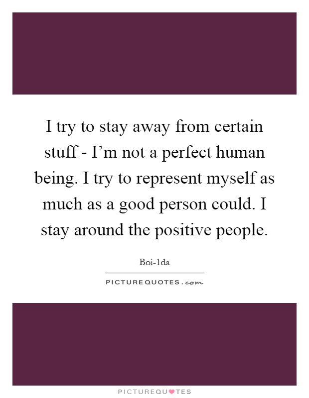 I try to stay away from certain stuff - I'm not a perfect human being. I try to represent myself as much as a good person could. I stay around the positive people Picture Quote #1