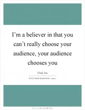 I’m a believer in that you can’t really choose your audience, your audience chooses you Picture Quote #1