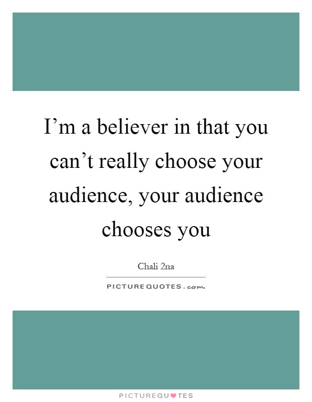 I'm a believer in that you can't really choose your audience, your audience chooses you Picture Quote #1
