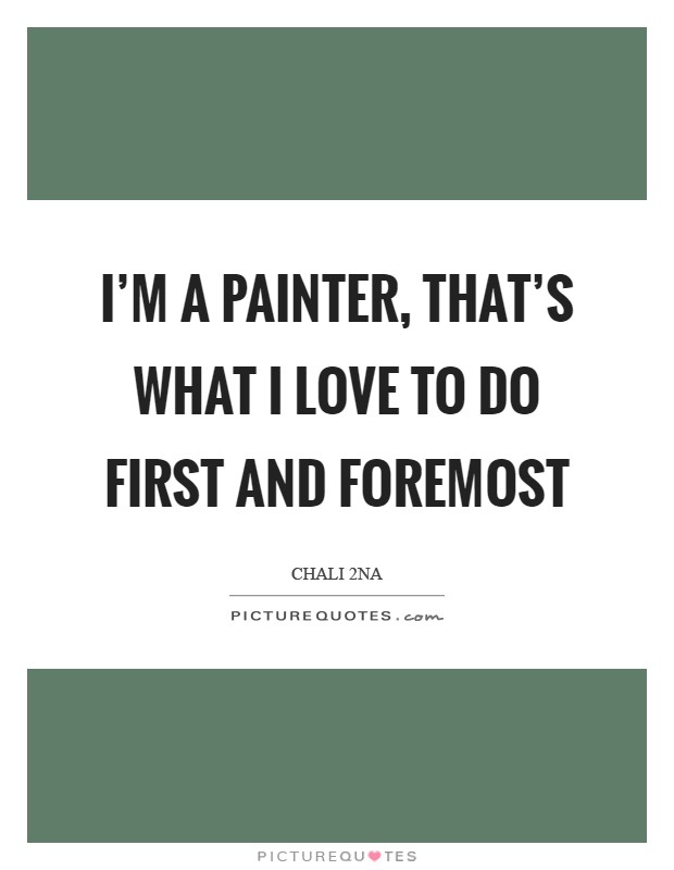 I'm a painter, that's what I love to do first and foremost Picture Quote #1