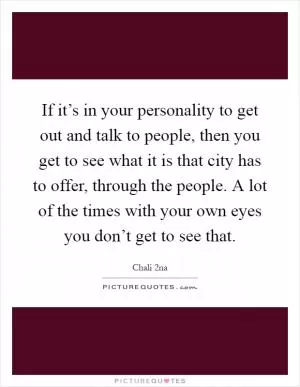 If it’s in your personality to get out and talk to people, then you get to see what it is that city has to offer, through the people. A lot of the times with your own eyes you don’t get to see that Picture Quote #1
