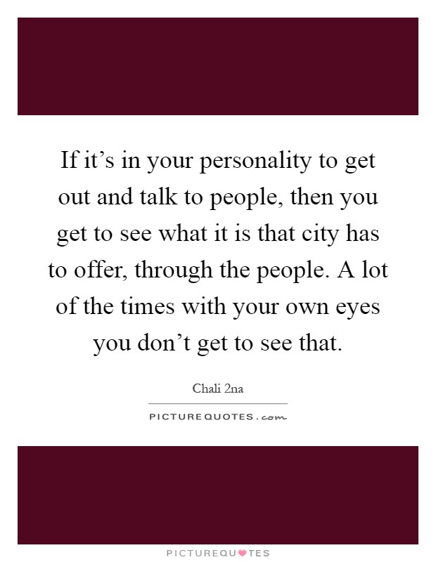 If it's in your personality to get out and talk to people, then you get to see what it is that city has to offer, through the people. A lot of the times with your own eyes you don't get to see that Picture Quote #1