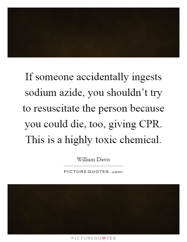 If someone accidentally ingests sodium azide, you shouldn't try to resuscitate the person because you could die, too, giving CPR. This is a highly toxic chemical Picture Quote #1