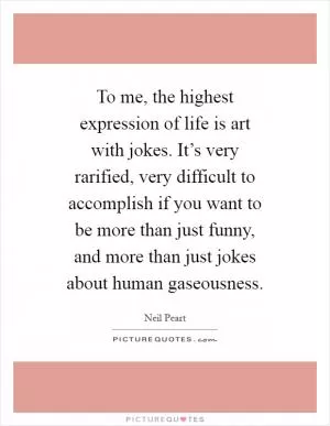 To me, the highest expression of life is art with jokes. It’s very rarified, very difficult to accomplish if you want to be more than just funny, and more than just jokes about human gaseousness Picture Quote #1