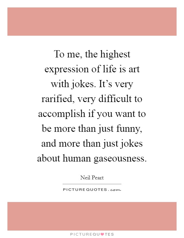 To me, the highest expression of life is art with jokes. It's very rarified, very difficult to accomplish if you want to be more than just funny, and more than just jokes about human gaseousness Picture Quote #1