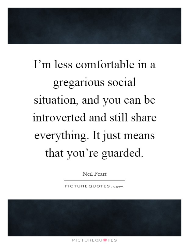 I'm less comfortable in a gregarious social situation, and you can be introverted and still share everything. It just means that you're guarded Picture Quote #1
