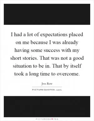 I had a lot of expectations placed on me because I was already having some success with my short stories. That was not a good situation to be in. That by itself took a long time to overcome Picture Quote #1