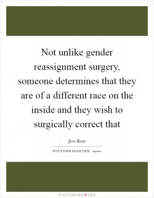 Not unlike gender reassignment surgery, someone determines that they are of a different race on the inside and they wish to surgically correct that Picture Quote #1