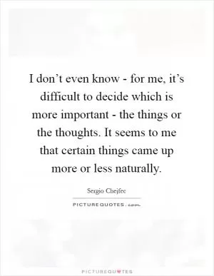 I don’t even know - for me, it’s difficult to decide which is more important - the things or the thoughts. It seems to me that certain things came up more or less naturally Picture Quote #1