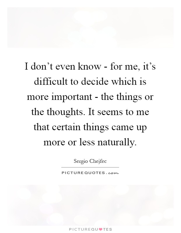 I don't even know - for me, it's difficult to decide which is more important - the things or the thoughts. It seems to me that certain things came up more or less naturally Picture Quote #1