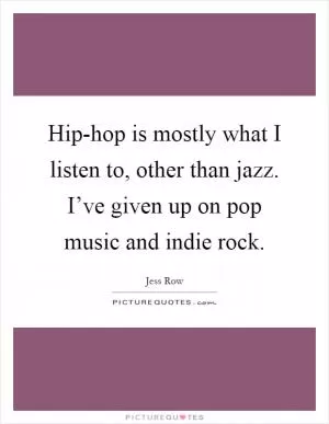 Hip-hop is mostly what I listen to, other than jazz. I’ve given up on pop music and indie rock Picture Quote #1