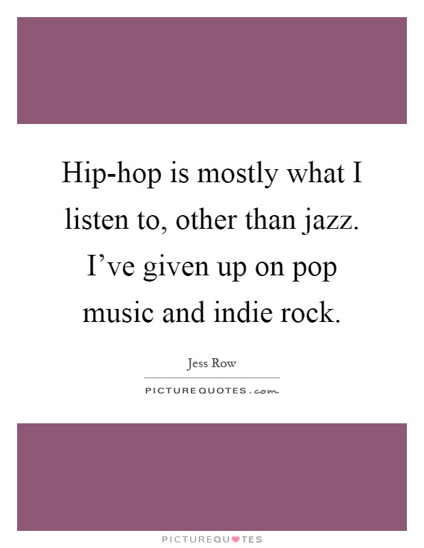 Hip-hop is mostly what I listen to, other than jazz. I've given up on pop music and indie rock Picture Quote #1