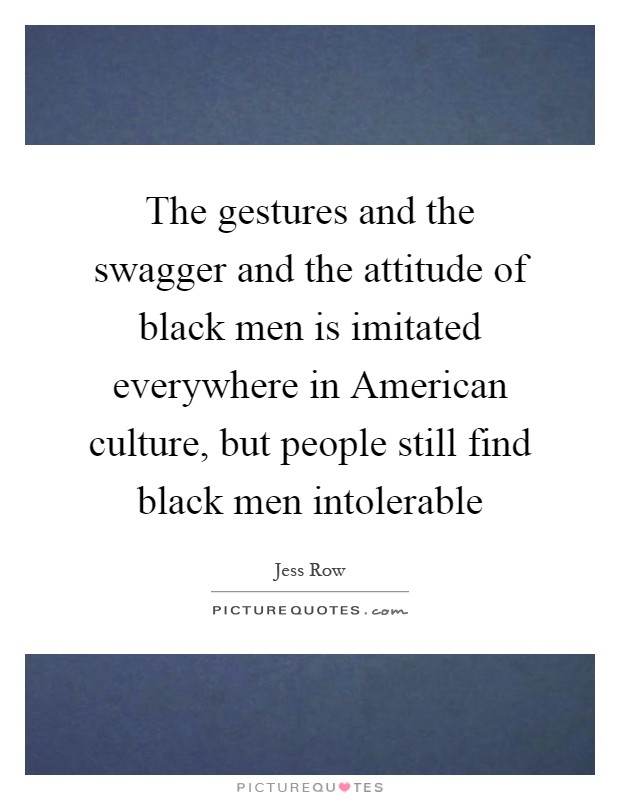 The gestures and the swagger and the attitude of black men is imitated everywhere in American culture, but people still find black men intolerable Picture Quote #1