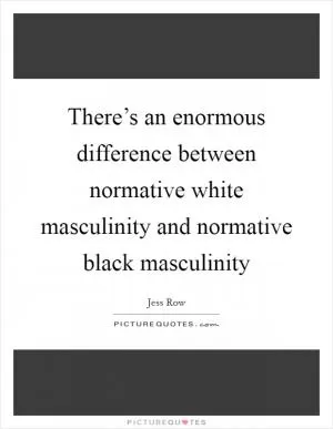 There’s an enormous difference between normative white masculinity and normative black masculinity Picture Quote #1