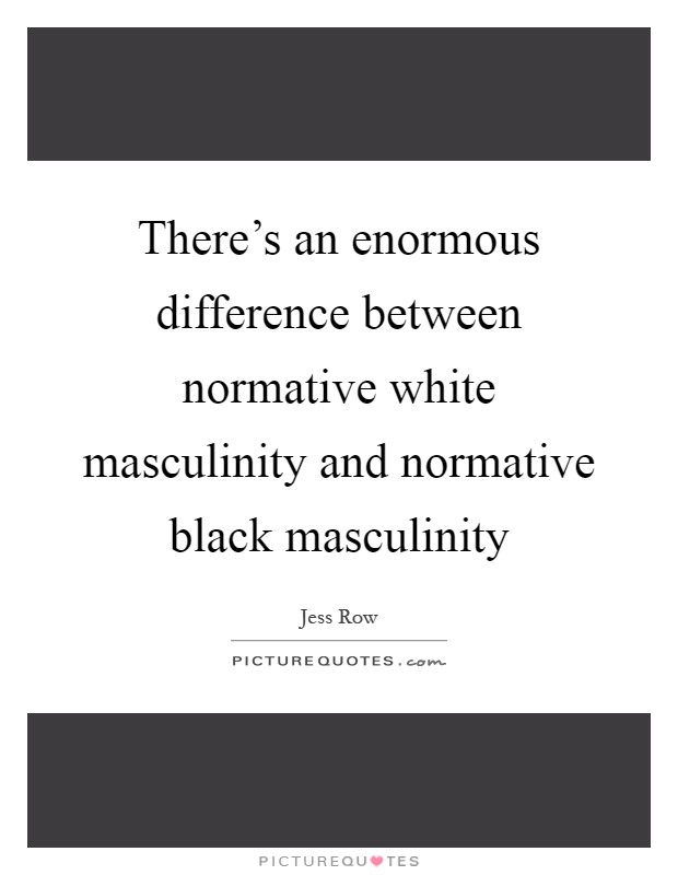 There's an enormous difference between normative white masculinity and normative black masculinity Picture Quote #1