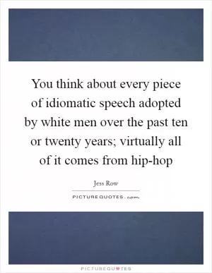 You think about every piece of idiomatic speech adopted by white men over the past ten or twenty years; virtually all of it comes from hip-hop Picture Quote #1