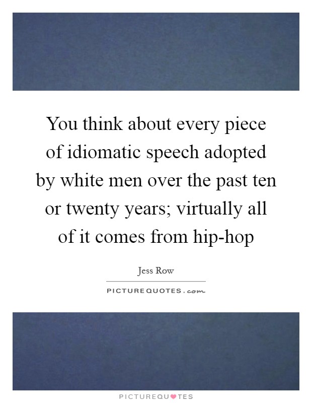 You think about every piece of idiomatic speech adopted by white men over the past ten or twenty years; virtually all of it comes from hip-hop Picture Quote #1