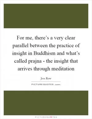 For me, there’s a very clear parallel between the practice of insight in Buddhism and what’s called prajna - the insight that arrives through meditation Picture Quote #1
