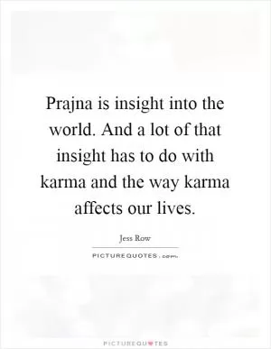 Prajna is insight into the world. And a lot of that insight has to do with karma and the way karma affects our lives Picture Quote #1