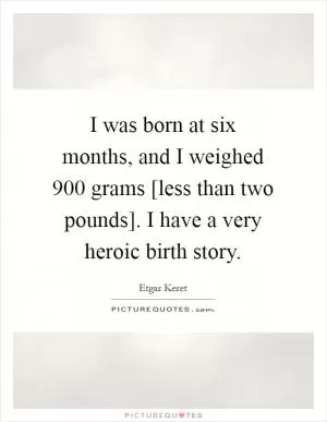 I was born at six months, and I weighed 900 grams [less than two pounds]. I have a very heroic birth story Picture Quote #1