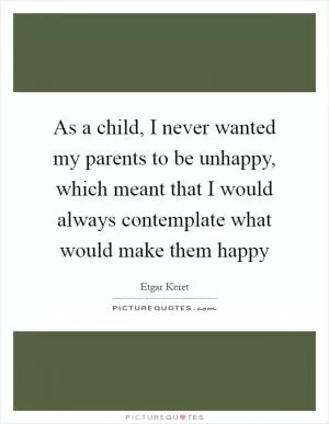 As a child, I never wanted my parents to be unhappy, which meant that I would always contemplate what would make them happy Picture Quote #1