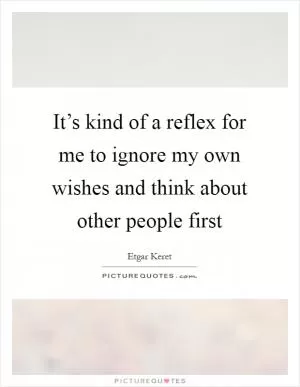 It’s kind of a reflex for me to ignore my own wishes and think about other people first Picture Quote #1