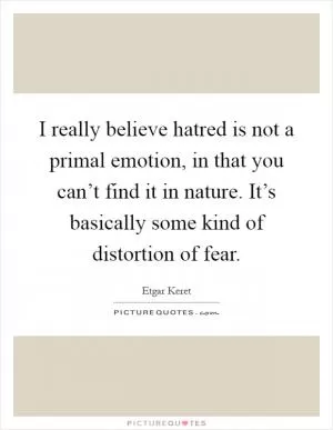 I really believe hatred is not a primal emotion, in that you can’t find it in nature. It’s basically some kind of distortion of fear Picture Quote #1