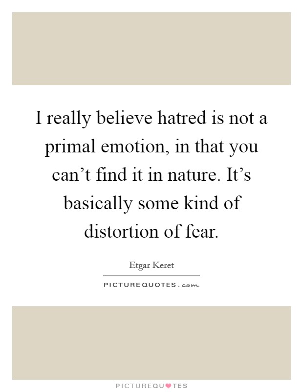 I really believe hatred is not a primal emotion, in that you can't find it in nature. It's basically some kind of distortion of fear Picture Quote #1