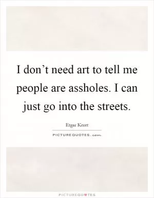 I don’t need art to tell me people are assholes. I can just go into the streets Picture Quote #1
