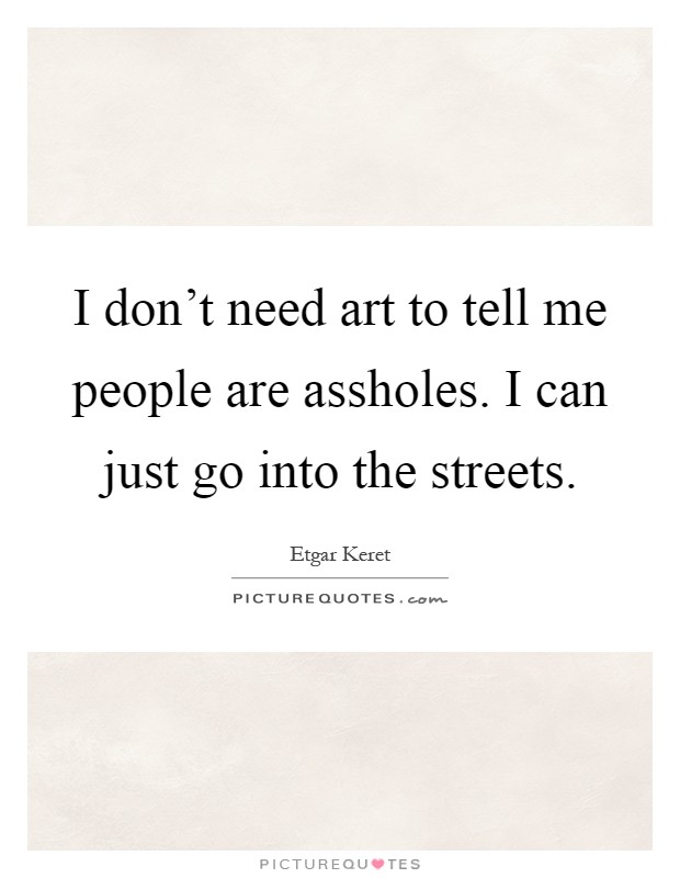I don't need art to tell me people are assholes. I can just go into the streets Picture Quote #1