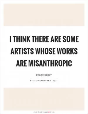 I think there are some artists whose works are misanthropic Picture Quote #1