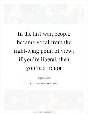 In the last war, people became vocal from the right-wing point of view: if you’re liberal, then you’re a traitor Picture Quote #1