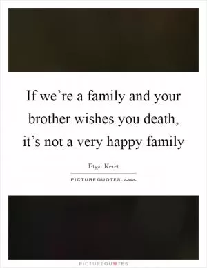 If we’re a family and your brother wishes you death, it’s not a very happy family Picture Quote #1