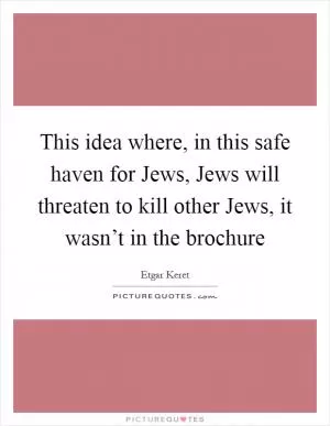 This idea where, in this safe haven for Jews, Jews will threaten to kill other Jews, it wasn’t in the brochure Picture Quote #1