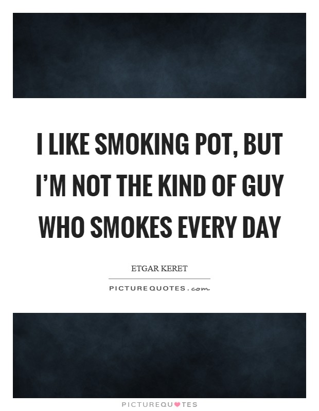 I like smoking pot, but I'm not the kind of guy who smokes every day Picture Quote #1