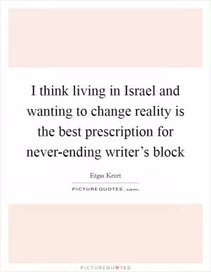 I think living in Israel and wanting to change reality is the best prescription for never-ending writer’s block Picture Quote #1