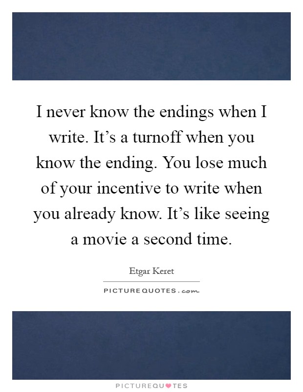 I never know the endings when I write. It's a turnoff when you know the ending. You lose much of your incentive to write when you already know. It's like seeing a movie a second time Picture Quote #1