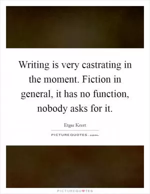 Writing is very castrating in the moment. Fiction in general, it has no function, nobody asks for it Picture Quote #1