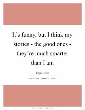It’s funny, but I think my stories - the good ones - they’re much smarter than I am Picture Quote #1