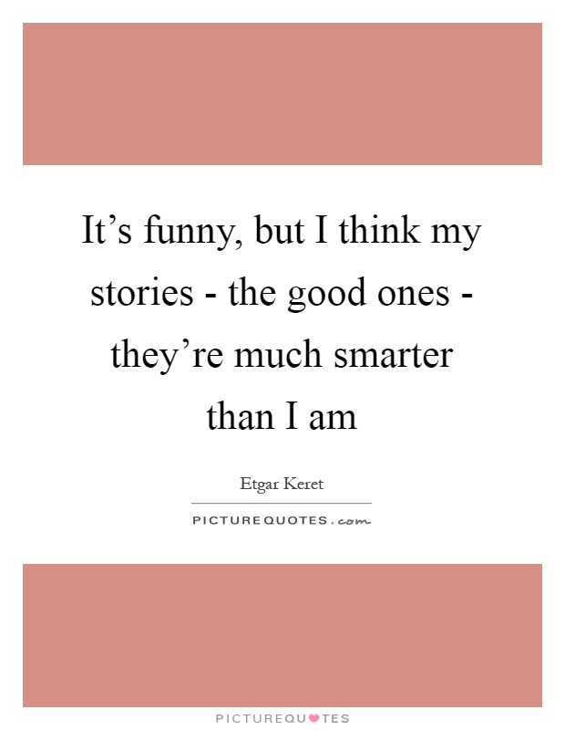 It's funny, but I think my stories - the good ones - they're much smarter than I am Picture Quote #1